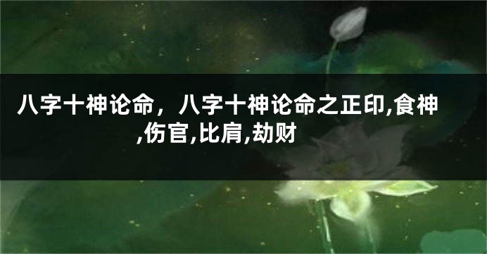 八字十神论命，八字十神论命之正印,食神,伤官,比肩,劫财