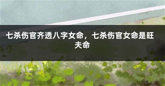 七杀伤官齐透八字女命，七杀伤官女命是旺夫命