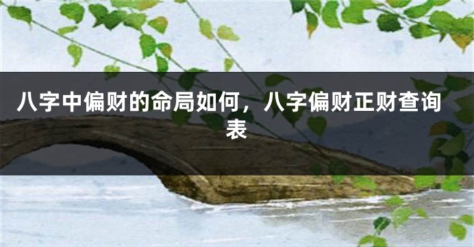 八字中偏财的命局如何，八字偏财正财查询表