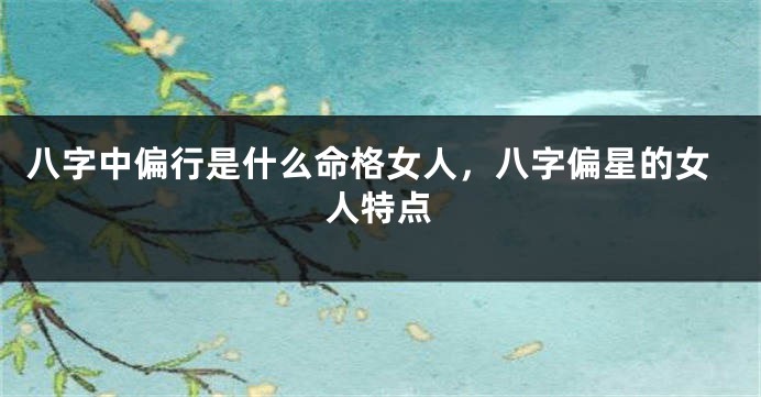 八字中偏行是什么命格女人，八字偏星的女人特点
