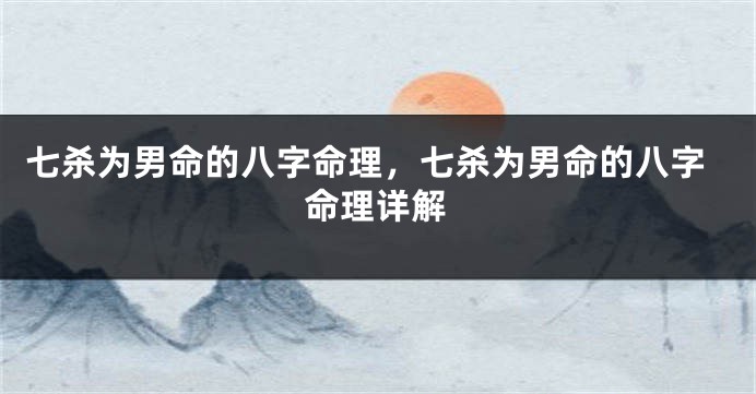 七杀为男命的八字命理，七杀为男命的八字命理详解