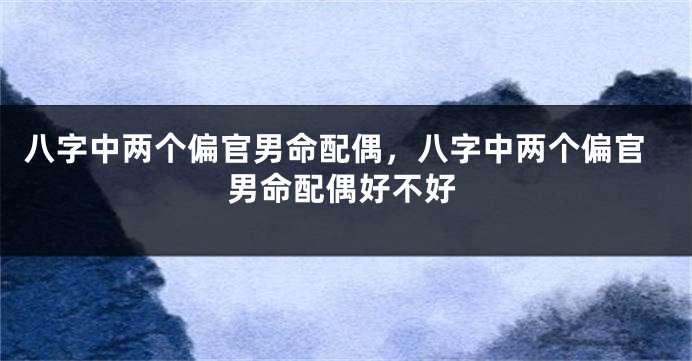 八字中两个偏官男命配偶，八字中两个偏官男命配偶好不好