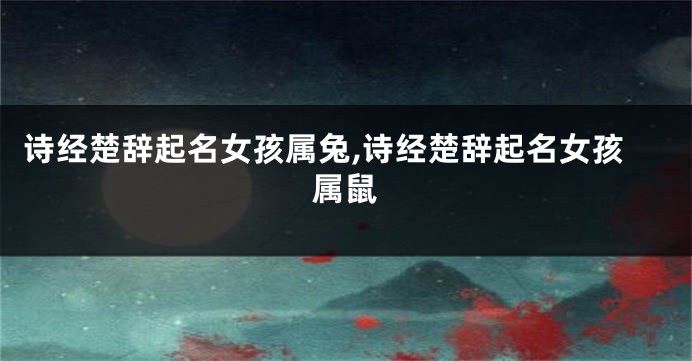 诗经楚辞起名女孩属兔,诗经楚辞起名女孩属鼠