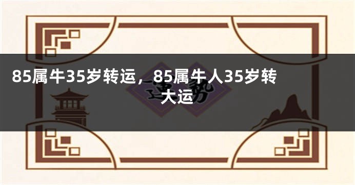 85属牛35岁转运，85属牛人35岁转大运