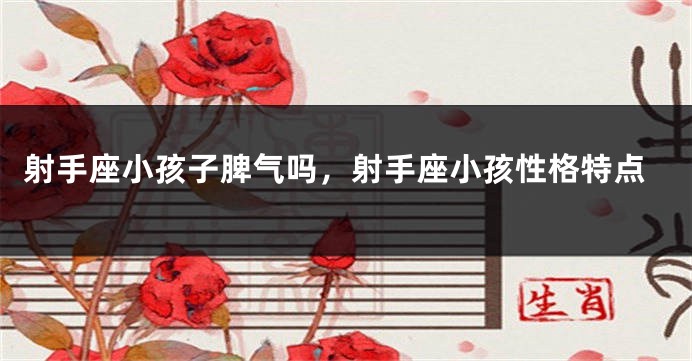射手座小孩子脾气吗，射手座小孩性格特点