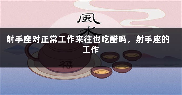 射手座对正常工作来往也吃醋吗，射手座的工作