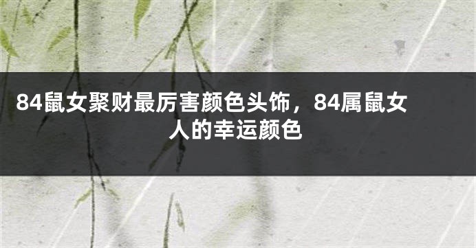 84鼠女聚财最厉害颜色头饰，84属鼠女人的幸运颜色