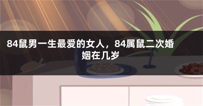 84鼠男一生最爱的女人，84属鼠二次婚姻在几岁