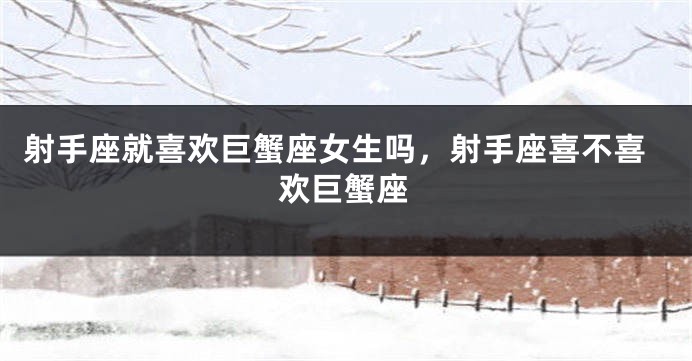 射手座就喜欢巨蟹座女生吗，射手座喜不喜欢巨蟹座