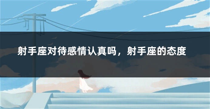 射手座对待感情认真吗，射手座的态度
