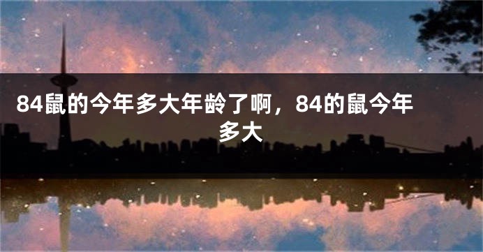 84鼠的今年多大年龄了啊，84的鼠今年多大