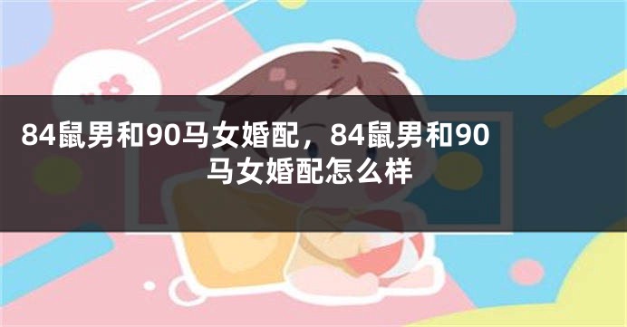 84鼠男和90马女婚配，84鼠男和90马女婚配怎么样