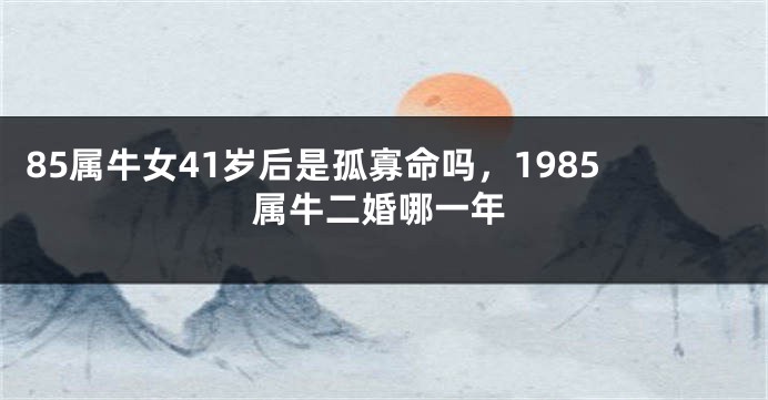 85属牛女41岁后是孤寡命吗，1985属牛二婚哪一年