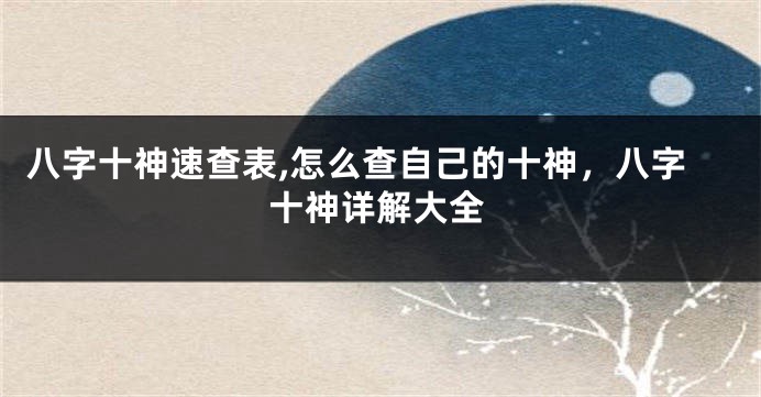 八字十神速查表,怎么查自己的十神,八字十神详解大全