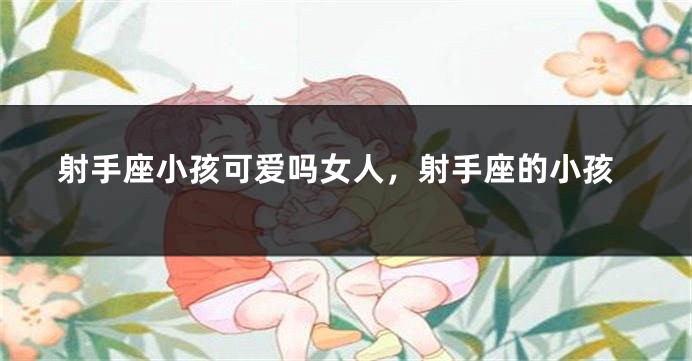 射手座小孩可爱吗女人，射手座的小孩