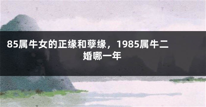 85属牛女的正缘和孽缘，1985属牛二婚哪一年