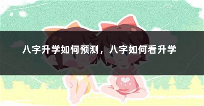 八字升学如何预测，八字如何看升学