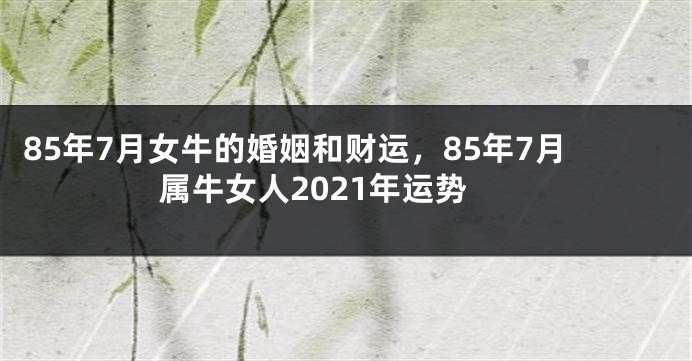 85年7月女牛的婚姻和财运，85年7月属牛女人2021年运势