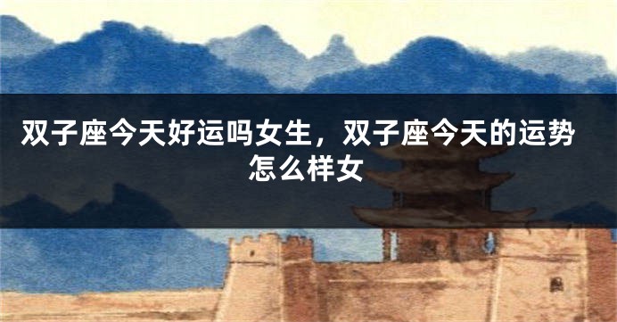 双子座今天好运吗女生，双子座今天的运势怎么样女