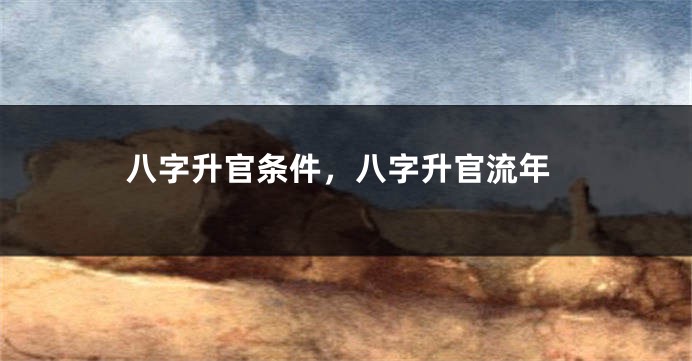 八字升官条件，八字升官流年