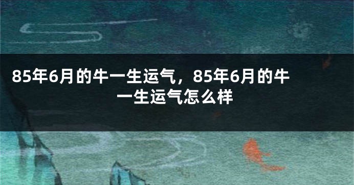 85年6月的牛一生运气，85年6月的牛一生运气怎么样