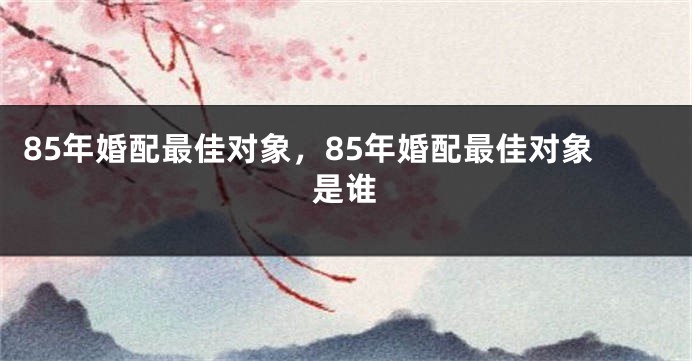 85年婚配最佳对象，85年婚配最佳对象是谁