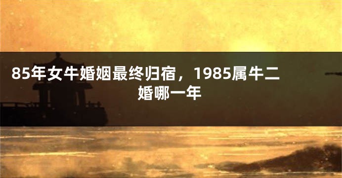 85年女牛婚姻最终归宿，1985属牛二婚哪一年