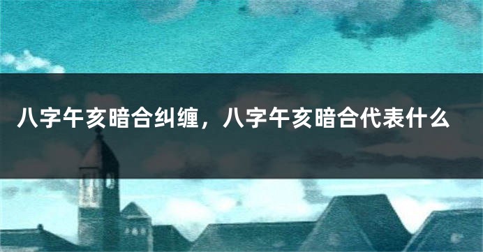 八字午亥暗合纠缠，八字午亥暗合代表什么