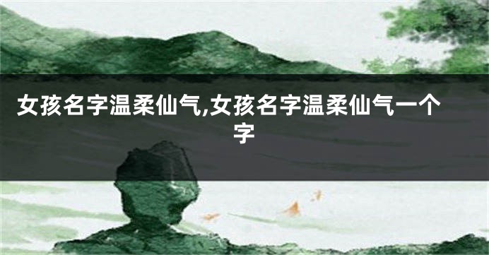 女孩名字温柔仙气,女孩名字温柔仙气一个字