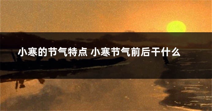 小寒的节气特点 小寒节气前后干什么