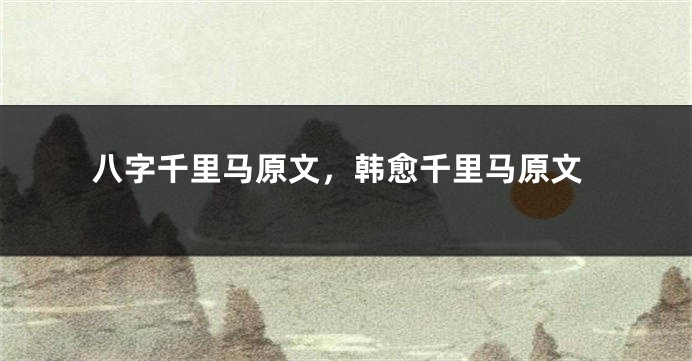 八字千里马原文，韩愈千里马原文