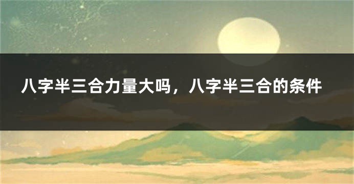 八字半三合力量大吗，八字半三合的条件