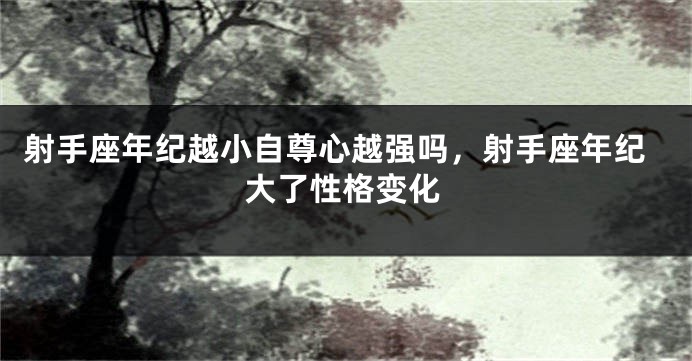 射手座年纪越小自尊心越强吗，射手座年纪大了性格变化