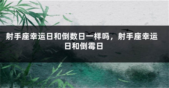 射手座幸运日和倒数日一样吗，射手座幸运日和倒霉日