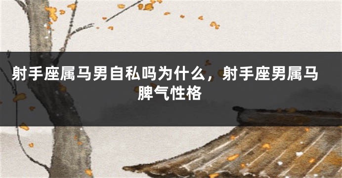 射手座属马男自私吗为什么，射手座男属马脾气性格