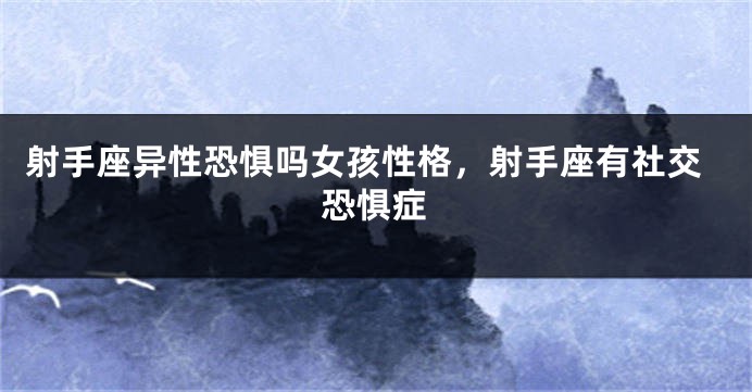 射手座异性恐惧吗女孩性格，射手座有社交恐惧症