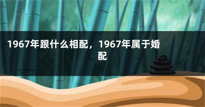 1967年跟什么相配，1967年属于婚配