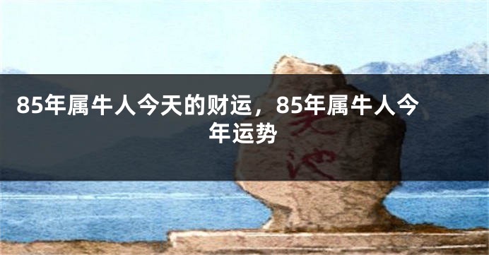 85年属牛人今天的财运，85年属牛人今年运势