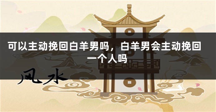 可以主动挽回白羊男吗，白羊男会主动挽回一个人吗