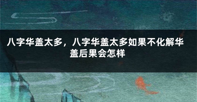 八字华盖太多，八字华盖太多如果不化解华盖后果会怎样