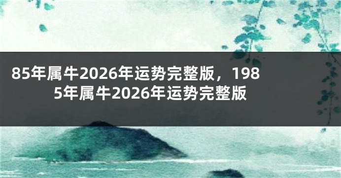 85年属牛2026年运势完整版，1985年属牛2026年运势完整版