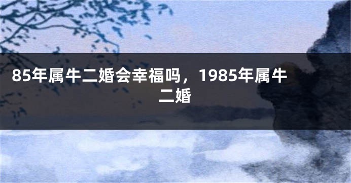 85年属牛二婚会幸福吗，1985年属牛二婚