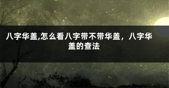 八字华盖,怎么看八字带不带华盖，八字华盖的查法