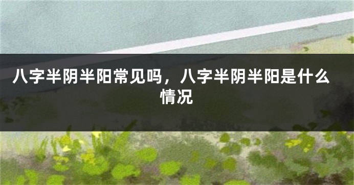 八字半阴半阳常见吗，八字半阴半阳是什么情况