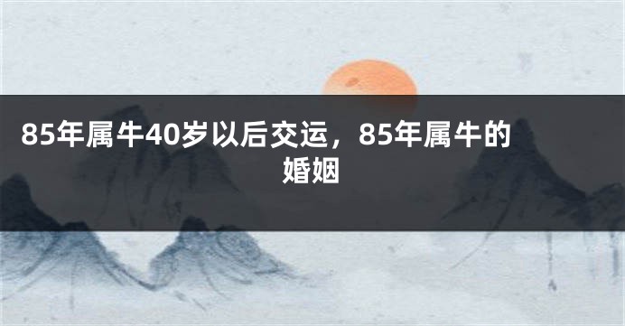 85年属牛40岁以后交运，85年属牛的婚姻