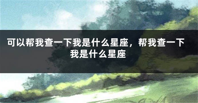 可以帮我查一下我是什么星座，帮我查一下我是什么星座