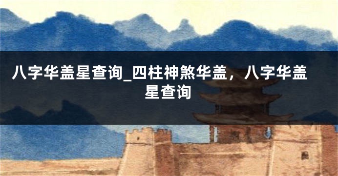 八字华盖星查询_四柱神煞华盖，八字华盖星查询