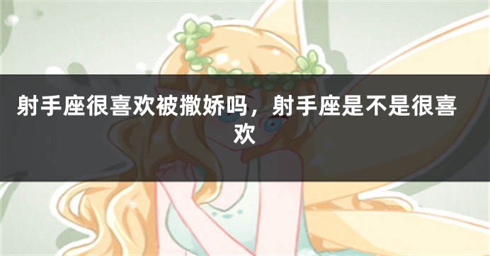 射手座很喜欢被撒娇吗，射手座是不是很喜欢