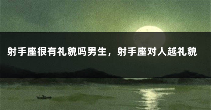 射手座很有礼貌吗男生，射手座对人越礼貌