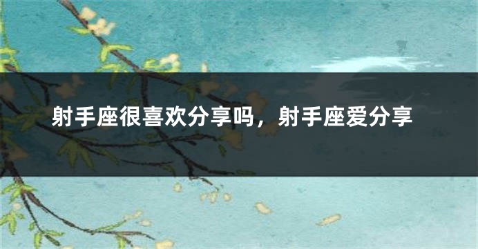 射手座很喜欢分享吗，射手座爱分享